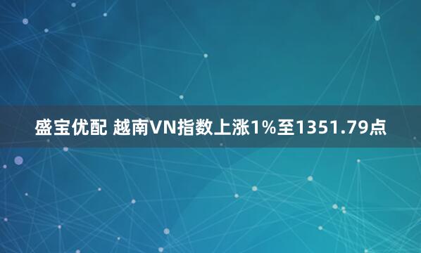 盛宝优配 越南VN指数上涨1%至1351.79点
