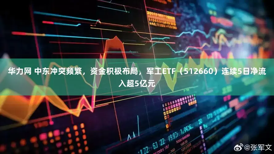 华力网 中东冲突频繁，资金积极布局，军工ETF（512660）连续5日净流入超5亿元