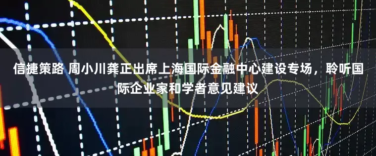 信捷策路 周小川龚正出席上海国际金融中心建设专场，聆听国际企业家和学者意见建议