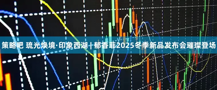 策略吧 琉光焕境·印象西湖 | 郁香菲2025冬季新品发布会璀璨登场