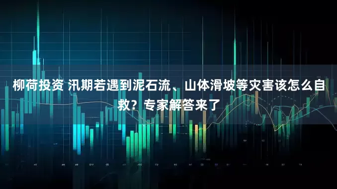 柳荷投资 汛期若遇到泥石流、山体滑坡等灾害该怎么自救？专家解答来了
