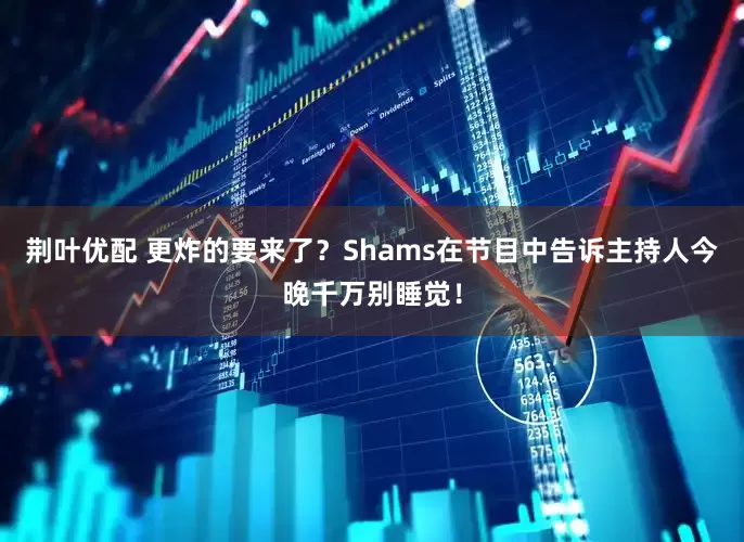 荆叶优配 更炸的要来了？Shams在节目中告诉主持人今晚千万别睡觉！