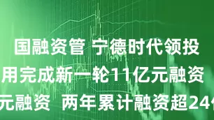 国融资管 宁德时代领投！银河通用完成新一轮11亿元融资  两年累计融资超24亿元