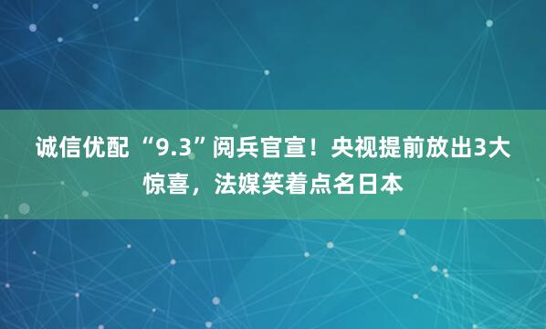 诚信优配 “9.3”阅兵官宣！央视提前放出3大惊喜，法媒笑着点名日本