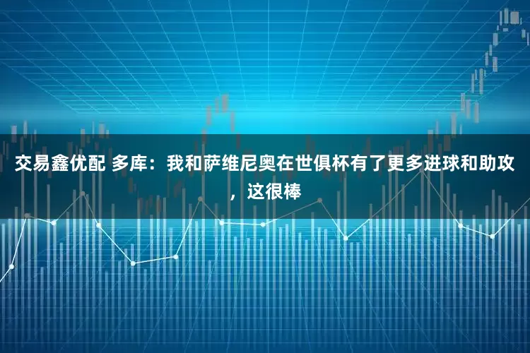 交易鑫优配 多库：我和萨维尼奥在世俱杯有了更多进球和助攻，这很棒