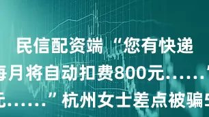 民信配资端 “您有快递未签收，每月将自动扣费800元……”杭州女士差点被骗531万