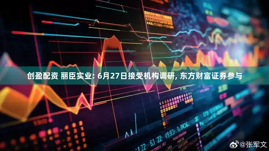 创盈配资 丽臣实业: 6月27日接受机构调研, 东方财富证券参与