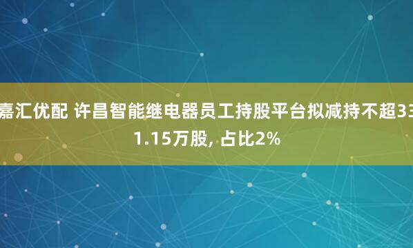 嘉汇优配 许昌智能继电器员工持股平台拟减持不超331.15万股, 占比2%