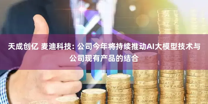 天成创亿 麦迪科技: 公司今年将持续推动AI大模型技术与公司现有产品的结合