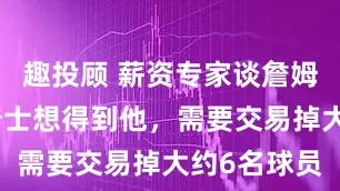 趣投顾 薪资专家谈詹姆斯：如果骑士想得到他，需要交易掉大约6名球员