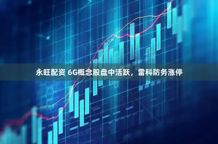 永旺配资 6G概念股盘中活跃，雷科防务涨停