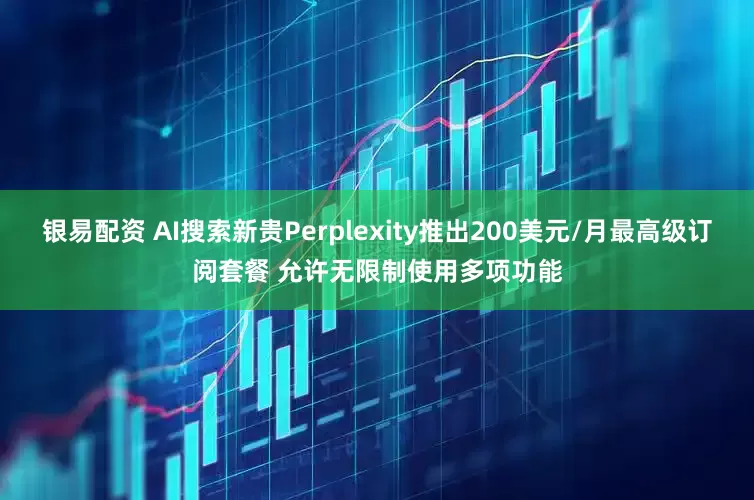 银易配资 AI搜索新贵Perplexity推出200美元/月最高级订阅套餐 允许无限制使用多项功能