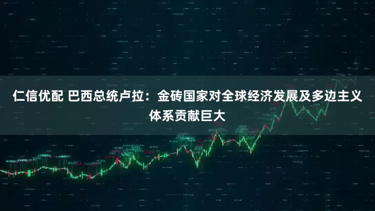 仁信优配 巴西总统卢拉：金砖国家对全球经济发展及多边主义体系贡献巨大