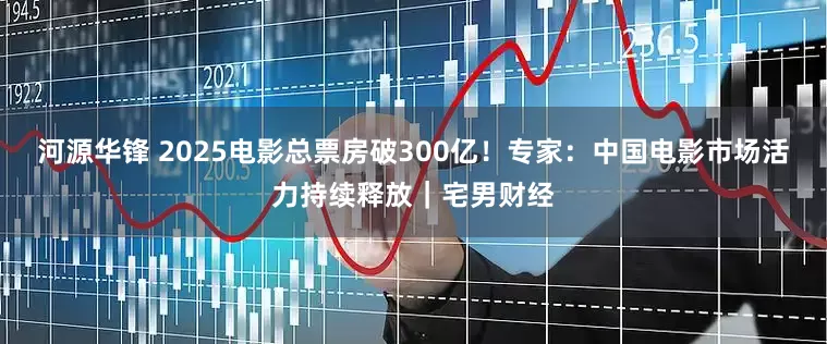 河源华锋 2025电影总票房破300亿！专家：中国电影市场活力持续释放｜宅男财经