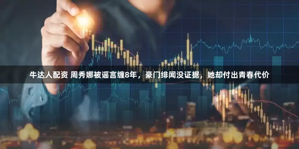 牛达人配资 周秀娜被谣言缠8年，豪门绯闻没证据，她却付出青春代价