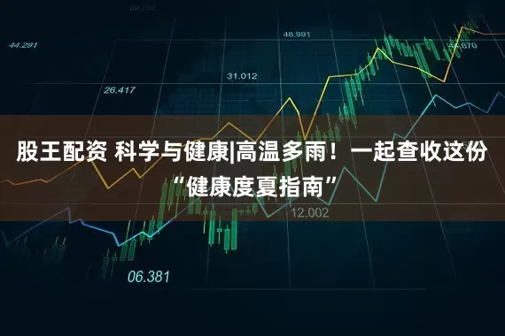 股王配资 科学与健康|高温多雨！一起查收这份“健康度夏指南”