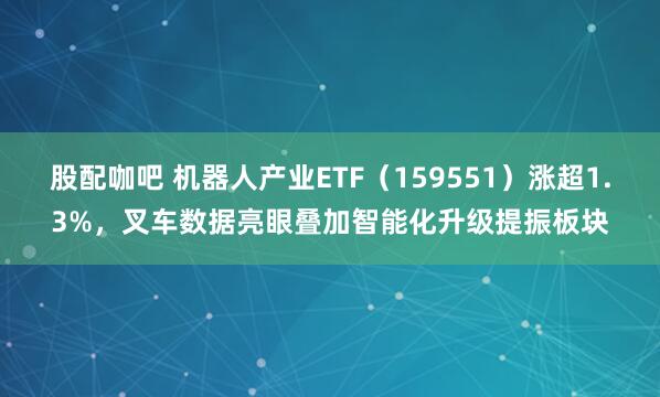 股配咖吧 机器人产业ETF（159551）涨超1.3%，叉车数据亮眼叠加智能化升级提振板块