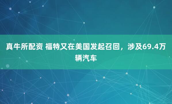 真牛所配资 福特又在美国发起召回，涉及69.4万辆汽车