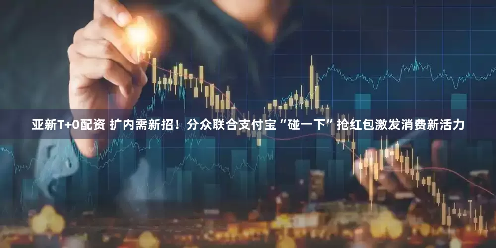 亚新T+0配资 扩内需新招！分众联合支付宝“碰一下”抢红包激发消费新活力