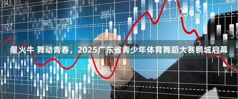 星火牛 舞动青春，2025广东省青少年体育舞蹈大赛鹏城启幕