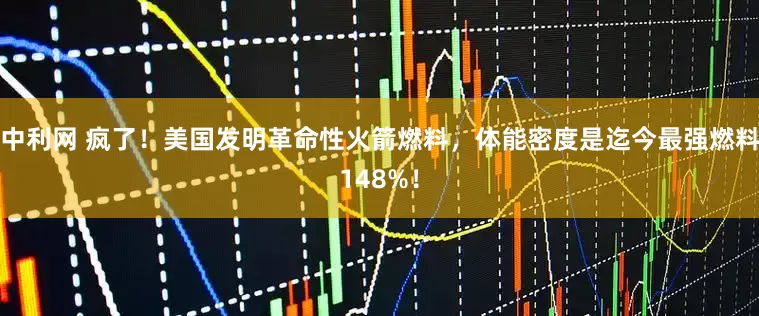 中利网 疯了！美国发明革命性火箭燃料，体能密度是迄今最强燃料148%！