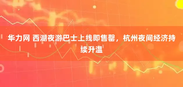 华力网 西湖夜游巴士上线即售罄，杭州夜间经济持续升温