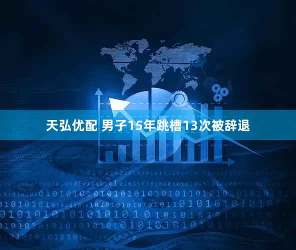 天弘优配 男子15年跳槽13次被辞退