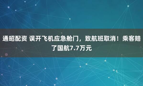 通昭配资 误开飞机应急舱门，致航班取消！乘客赔了国航7.7万元