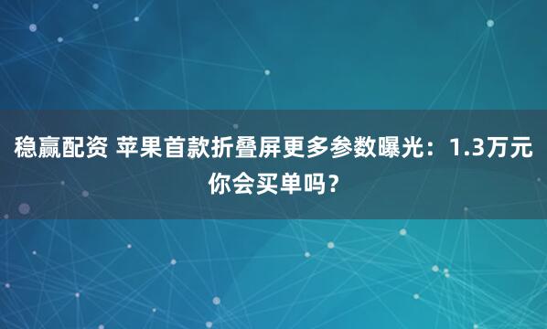 稳赢配资 苹果首款折叠屏更多参数曝光：1.3万元你会买单吗？