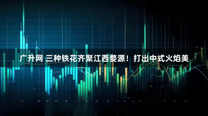 广升网 三种铁花齐聚江西婺源！打出中式火焰美