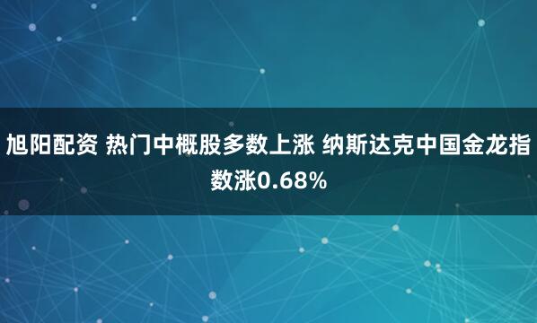 旭阳配资 热门中概股多数上涨 纳斯达克中国金龙指数涨0.68%