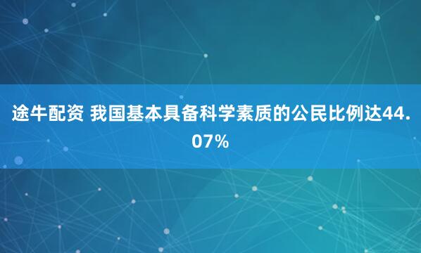 途牛配资 我国基本具备科学素质的公民比例达44.07%