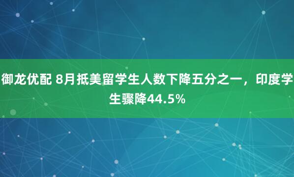 御龙优配 8月抵美留学生人数下降五分之一，印度学生骤降44.5%
