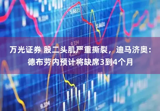 万光证券 股二头肌严重撕裂，迪马济奥：德布劳内预计将缺席3到4个月