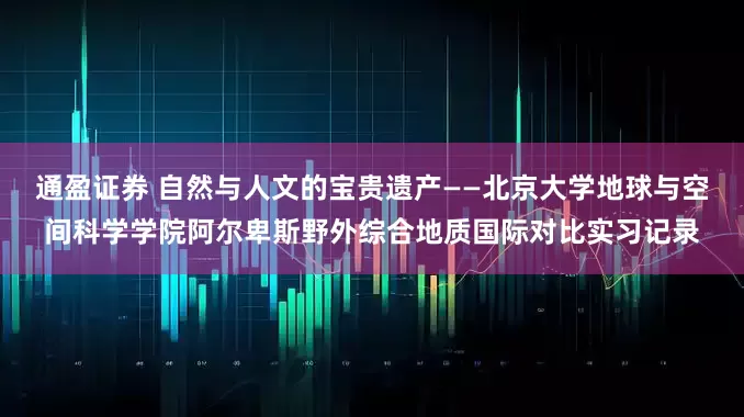 通盈证券 自然与人文的宝贵遗产——北京大学地球与空间科学学院阿尔卑斯野外综合地质国际对比实习记录