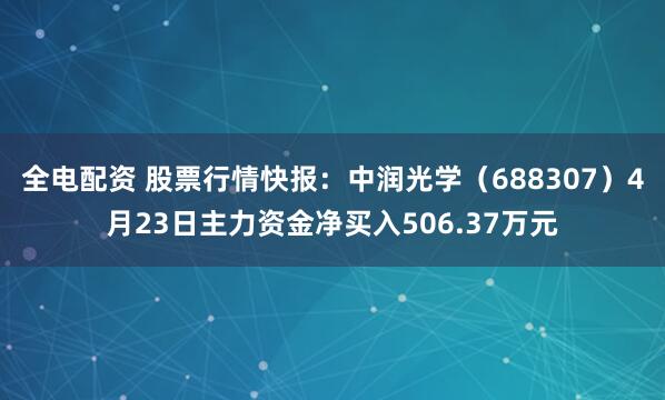全电配资 股票行情快报：中润光学（688307）4月23日主力资金净买入506.37万元