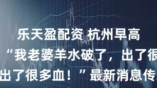 乐天盈配资 杭州早高峰突发：“我老婆羊水破了，出了很多血！”最新消息传来……