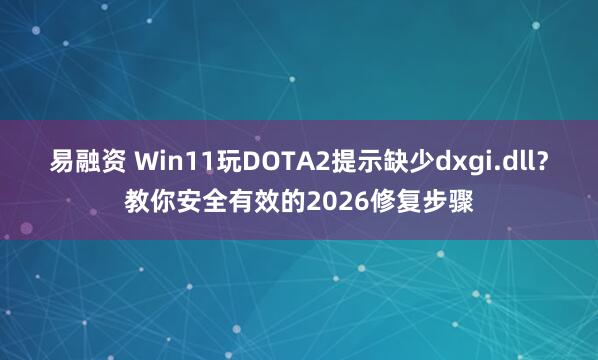 易融资 Win11玩DOTA2提示缺少dxgi.dll？教你安全有效的2026修复步骤