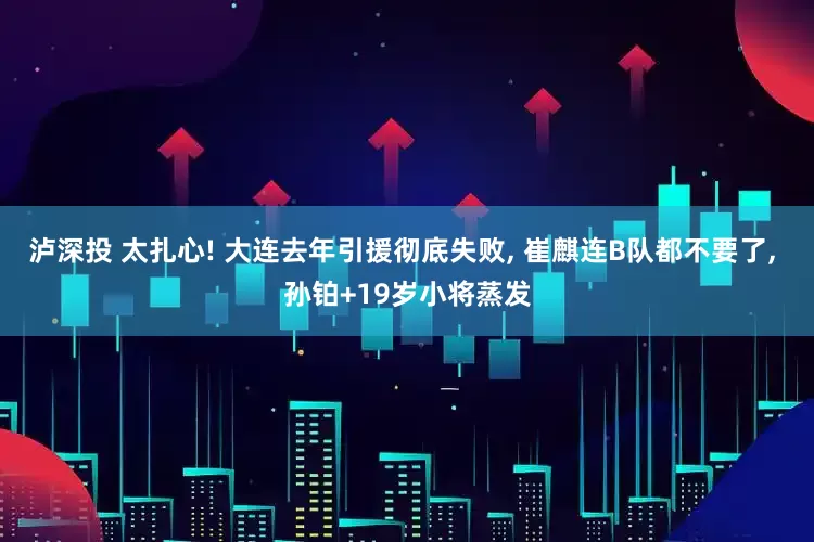 泸深投 太扎心! 大连去年引援彻底失败, 崔麒连B队都不要了, 孙铂+19岁小将蒸发